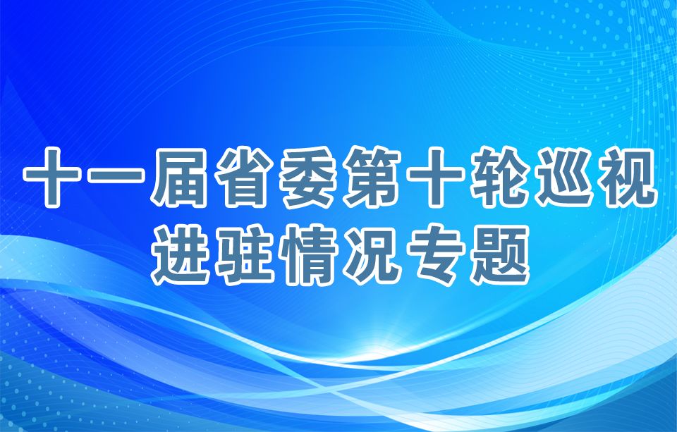 十一届省委第十轮巡视进驻情况专题