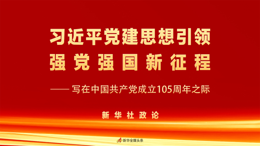 习近平党建思想引领强党强国新征程——写在中国共产党成立105周年之际